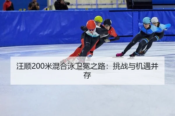 汪顺200米混合泳卫冕之路：挑战与机遇并存