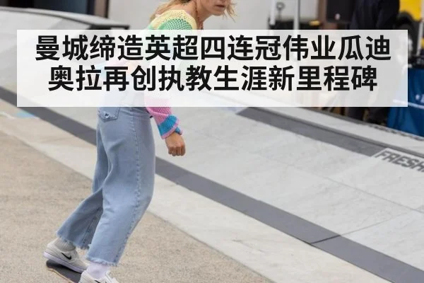曼城缔造英超四连冠伟业瓜迪奥拉再创执教生涯新里程碑