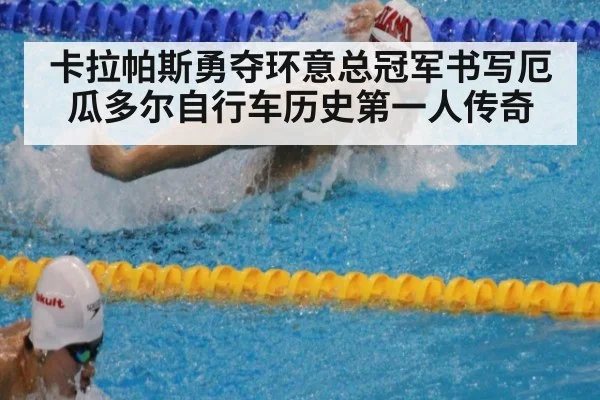 卡拉帕斯勇夺环意总冠军书写厄瓜多尔自行车历史第一人传奇