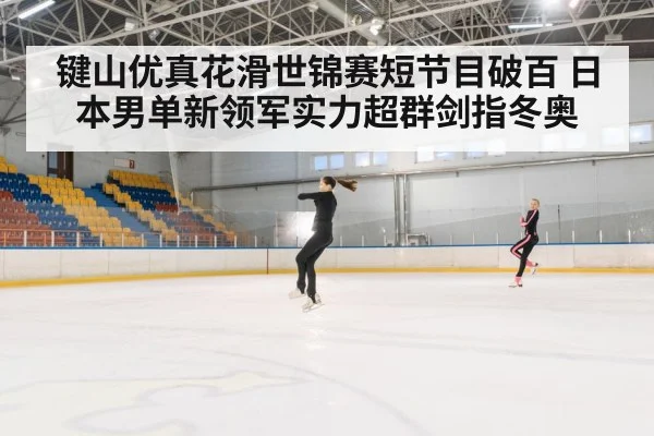 键山优真花滑世锦赛短节目破百 日本男单新领军实力超群剑指冬奥