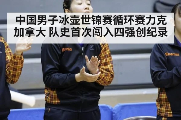 中国男子冰壶世锦赛循环赛力克加拿大 队史首次闯入四强创纪录