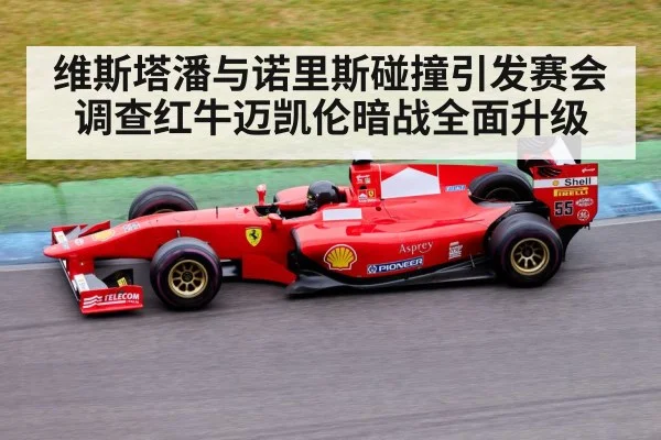 维斯塔潘与诺里斯碰撞引发赛会调查红牛迈凯伦暗战全面升级