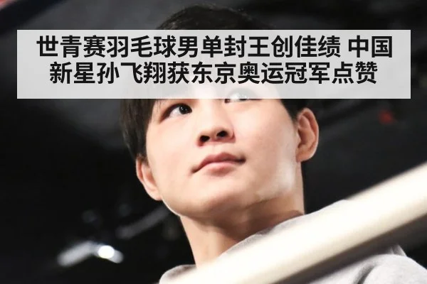 世青赛羽毛球男单封王创佳绩 中国新星孙飞翔获东京奥运冠军点赞